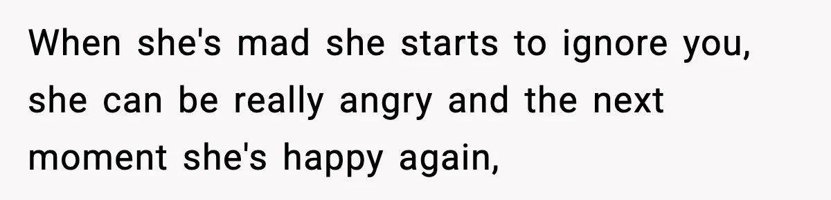 Son Saw His Father Break Down During a Family Fight, and He Can’t Forget the Sound When she's mad she starts to ignore you, she can be really angry and the next moment she's happy again,