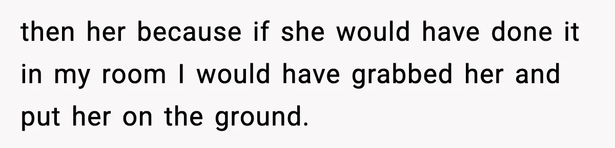 Son Saw His Father Break Down During a Family Fight, and He Can’t Forget the Sound then her because if she would have done it in my room I would have grabbed her and put her on the ground.