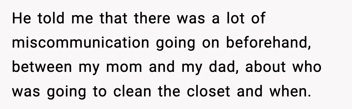Son Saw His Father Break Down During a Family Fight, and He Can’t Forget the Sound He told me that there was a lot of miscommunication going on beforehand, between my mom and my dad, about who was going to clean the closet and when.
