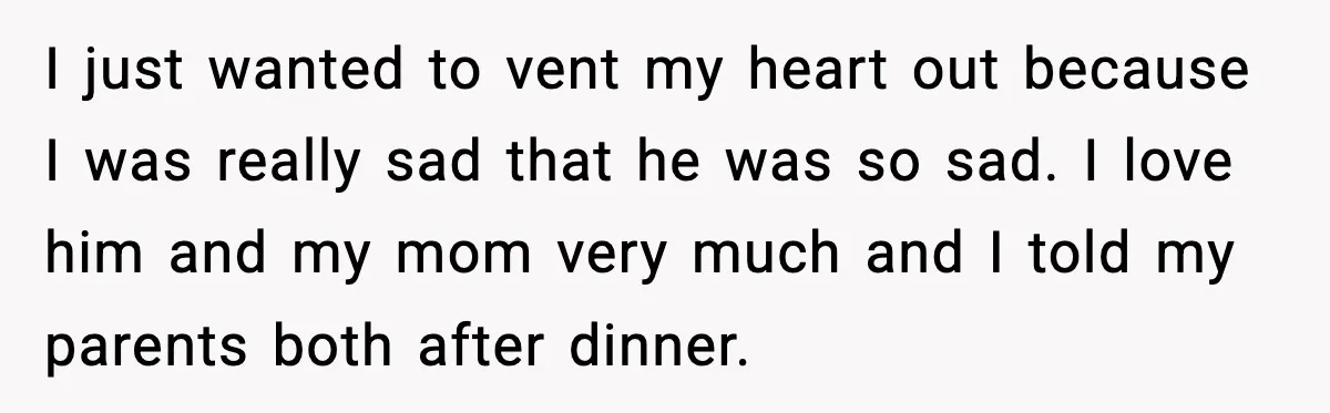 Son Saw His Father Break Down During a Family Fight, and He Can’t Forget the Sound I just wanted to vent my heart out because I was really sad that he was so sad. I love him and my mom very much and I told my...