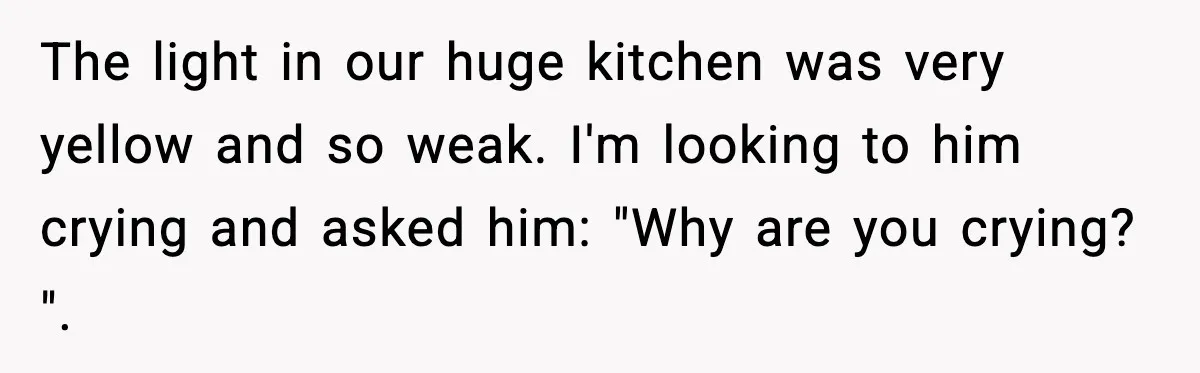 Son Saw His Father Break Down During a Family Fight, and He Can’t Forget the Sound The light in our huge kitchen was very yellow and so weak. I'm looking to him crying and asked him: "Why are you crying? ".