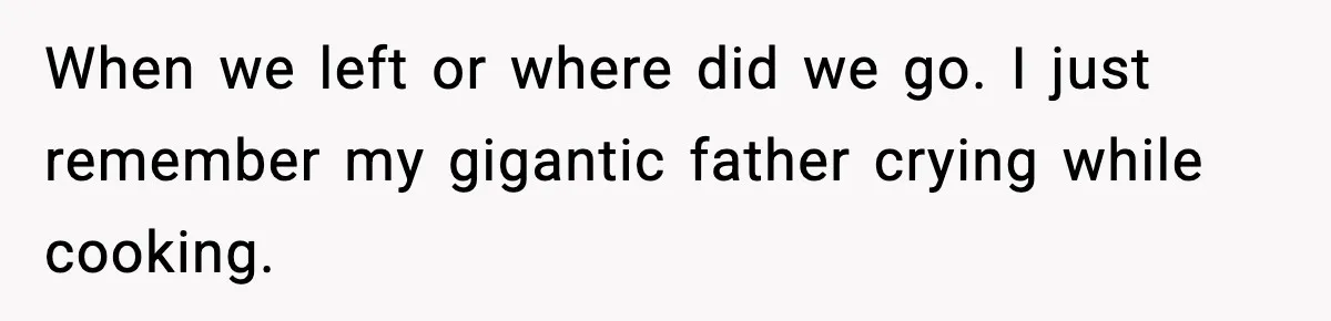 Son Saw His Father Break Down During a Family Fight, and He Can’t Forget the Sound When we left or where did we go. I just remember my gigantic father crying while cooking.