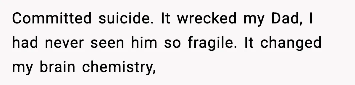 Son Saw His Father Break Down During a Family Fight, and He Can’t Forget the Sound Committed suicide. It wrecked my Dad, I had never seen him so fragile. It changed my brain chemistry,