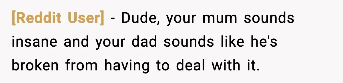 [Reddit User] − Dude, your mum sounds insane and your dad sounds like he's broken from having to deal with it.