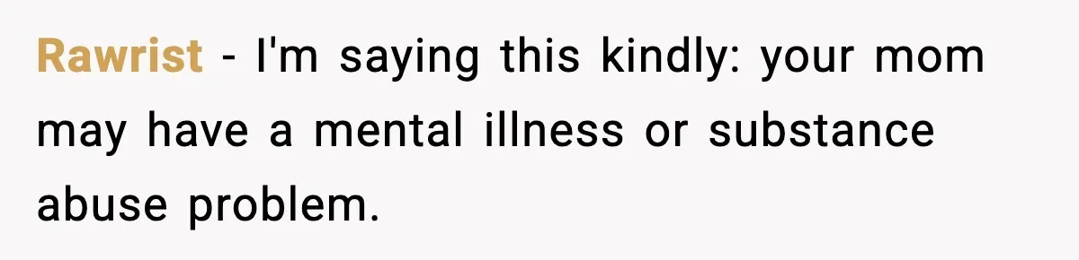 Son Saw His Father Break Down During a Family Fight, and He Can’t Forget the Sound Rawrist − I'm saying this kindly: your mom may have a mental illness or substance abuse problem.