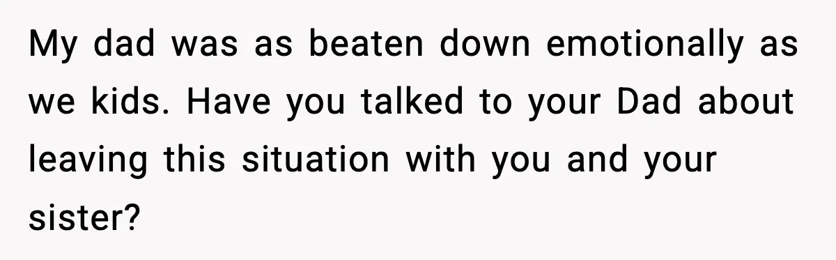 Son Saw His Father Break Down During a Family Fight, and He Can’t Forget the Sound My dad was as beaten down emotionally as we kids. Have you talked to your Dad about leaving this situation with you and your sister?