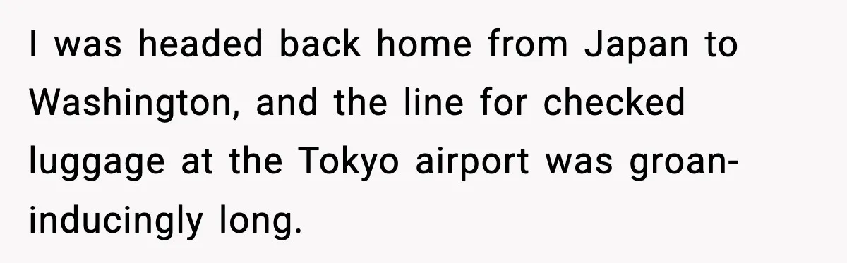 Man Tried to Skip a 40-Person Airport Line, Then Picked the Wrong Travelers to Intimidate I was headed back home from Japan to Washington, and the line for checked luggage at the Tokyo airport was groan-inducingly long.