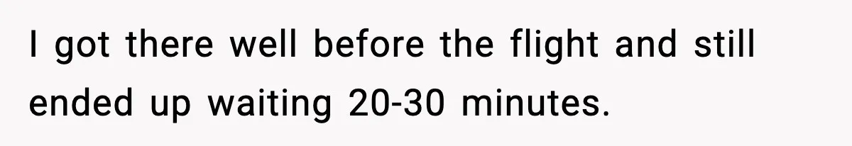 Man Tried to Skip a 40-Person Airport Line, Then Picked the Wrong Travelers to Intimidate I got there well before the flight and still ended up waiting 20-30 minutes.