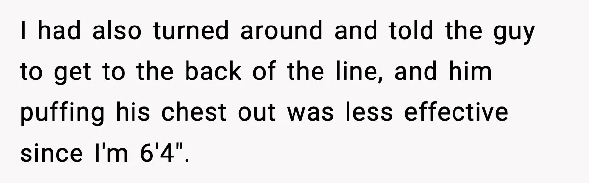 Man Tried to Skip a 40-Person Airport Line, Then Picked the Wrong Travelers to Intimidate I had also turned around and told the guy to get to the back of the line, and him puffing his chest out was less effective since I'm 6'4".