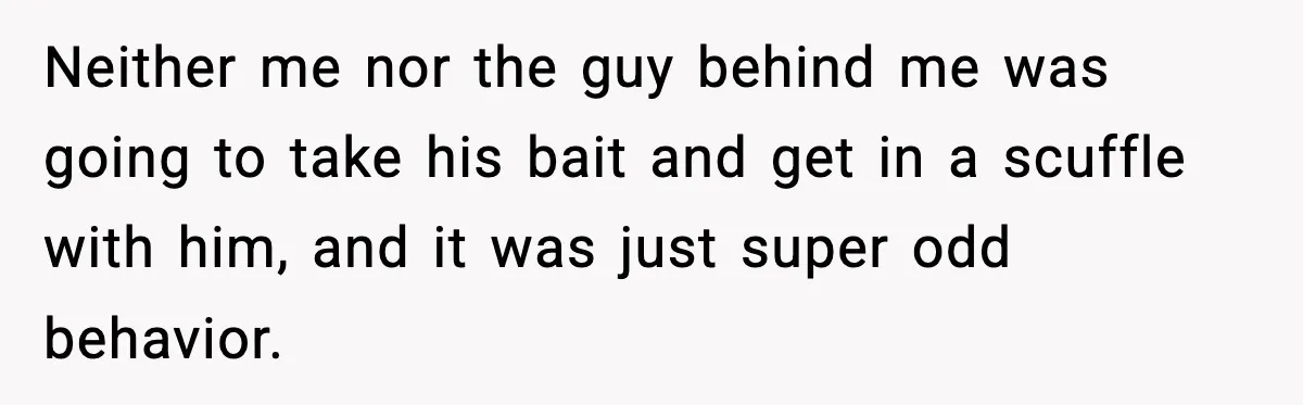 Man Tried to Skip a 40-Person Airport Line, Then Picked the Wrong Travelers to Intimidate Neither me nor the guy behind me was going to take his bait and get in a scuffle with him, and it was just super odd behavior.