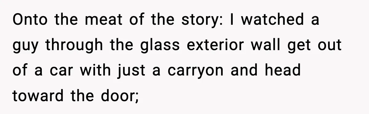 Man Tried to Skip a 40-Person Airport Line, Then Picked the Wrong Travelers to Intimidate Onto the meat of the story: I watched a guy through the glass exterior wall get out of a car with just a carryon and head toward the door;
