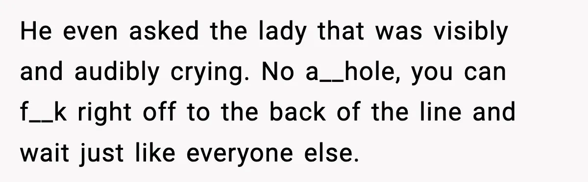 Man Tried to Skip a 40-Person Airport Line, Then Picked the Wrong Travelers to Intimidate He even asked the lady that was visibly and audibly crying. No a__hole, you can f__k right off to the back of the line and wait just like everyone else.