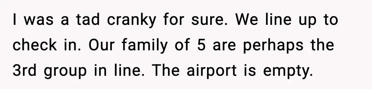 Man Tried to Skip a 40-Person Airport Line, Then Picked the Wrong Travelers to Intimidate I was a tad cranky for sure. We line up to check in. Our family of 5 are perhaps the 3rd group in line. The airport is empty.