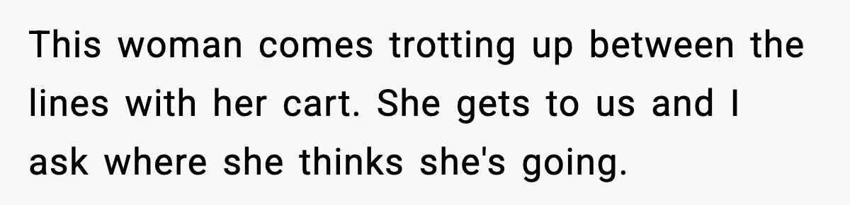 Man Tried to Skip a 40-Person Airport Line, Then Picked the Wrong Travelers to Intimidate This woman comes trotting up between the lines with her cart. She gets to us and I ask where she thinks she's going.