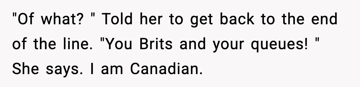 Man Tried to Skip a 40-Person Airport Line, Then Picked the Wrong Travelers to Intimidate "Of what? " Told her to get back to the end of the line. "You Brits and your queues! " She says. I am Canadian.