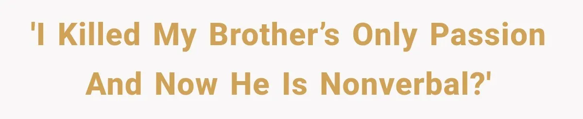 'I killed my brother’s only passion and now he is nonverbal?'