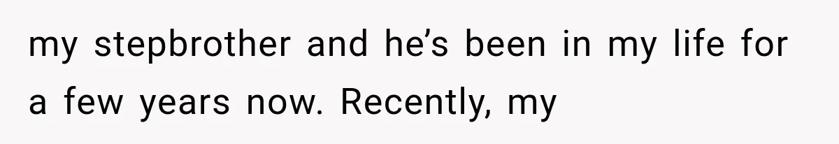 my stepbrother and he’s been in my life for a few years now. Recently, my