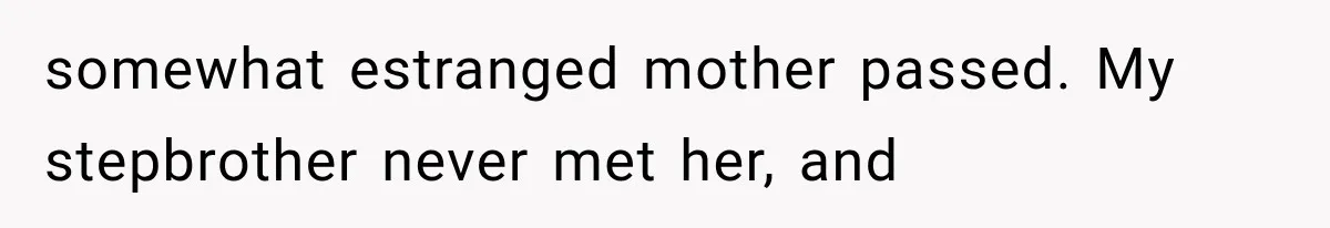 somewhat estranged mother passed. My stepbrother never met her, and