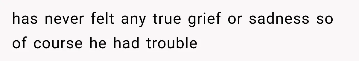 has never felt any true grief or sadness so of course he had trouble