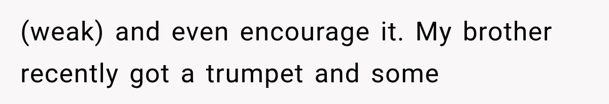 (weak) and even encourage it. My brother recently got a trumpet and some