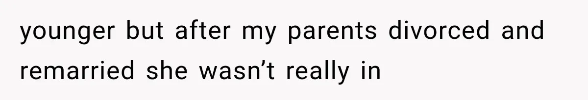 younger but after my parents divorced and remarried she wasn’t really in