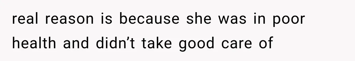 real reason is because she was in poor health and didn’t take good care of