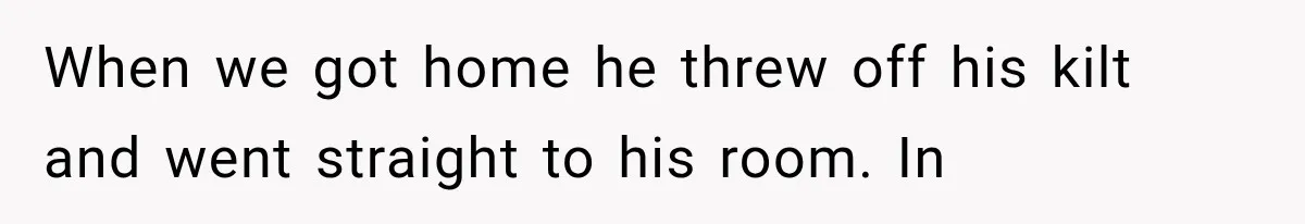 When we got home he threw off his kilt and went straight to his room. In