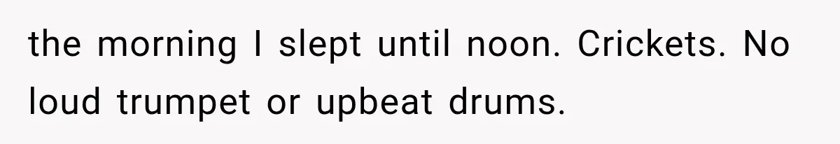 the morning I slept until noon. Crickets. No loud trumpet or upbeat drums.