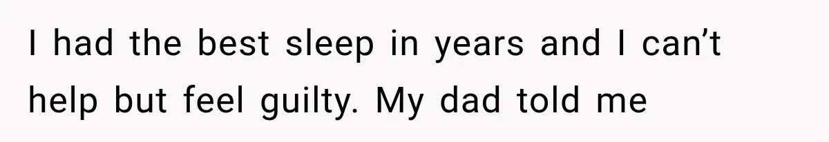 I had the best sleep in years and I can’t help but feel guilty. My dad told me