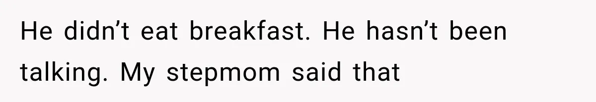 He didn’t eat breakfast. He hasn’t been talking. My stepmom said that