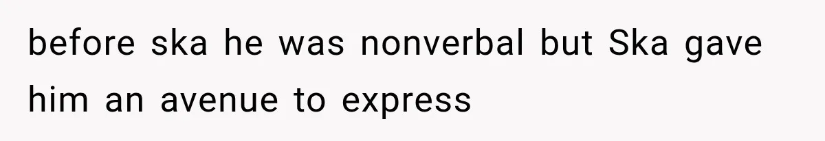 before ska he was nonverbal but Ska gave him an avenue to express