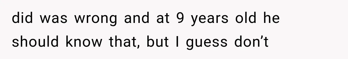 did was wrong and at 9 years old he should know that, but I guess don’t