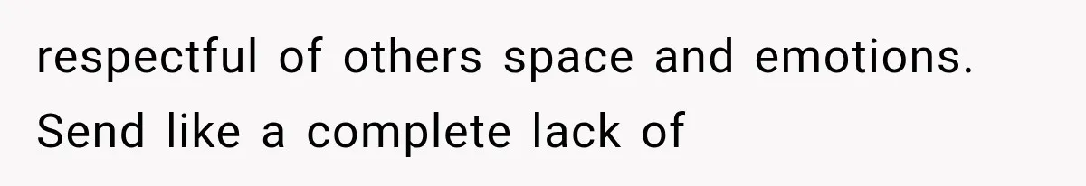 respectful of others space and emotions. Send like a complete lack of