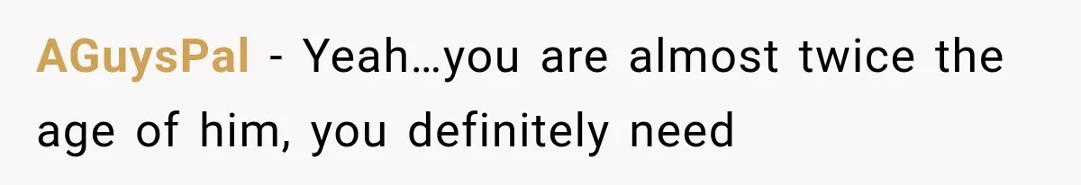 AGuysPal − Yeah…you are almost twice the age of him, you definitely need