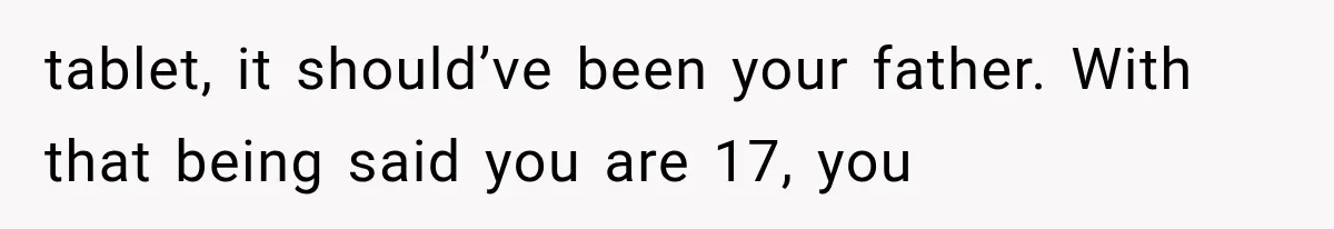 tablet, it should’ve been your father. With that being said you are 17, you