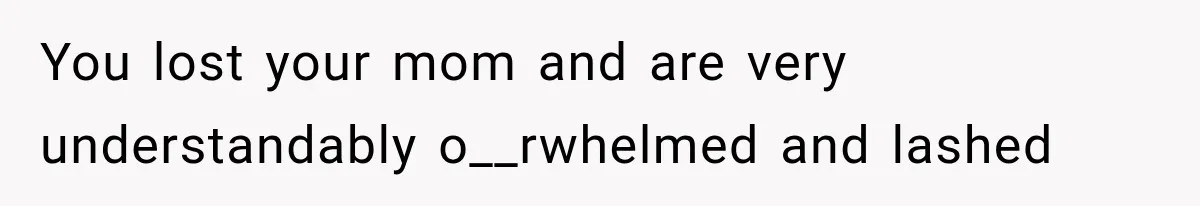 You lost your mom and are very understandably o__rwhelmed and lashed