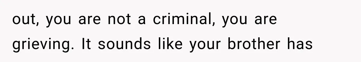 out, you are not a criminal, you are grieving. It sounds like your brother has
