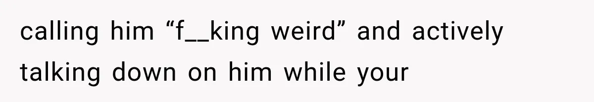 calling him “f__king weird” and actively talking down on him while your