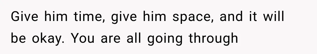 Give him time, give him space, and it will be okay. You are all going through