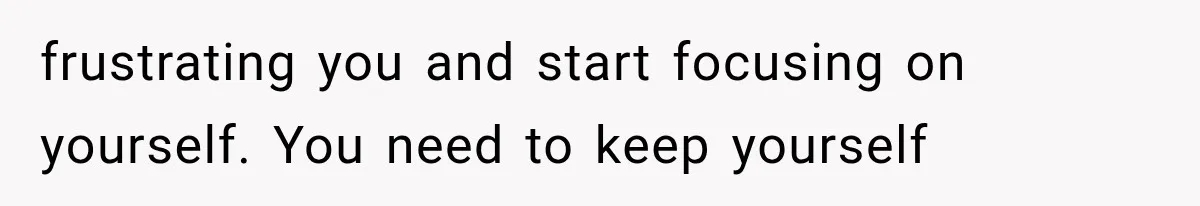 frustrating you and start focusing on yourself. You need to keep yourself