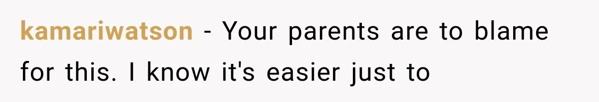 kamariwatson − Your parents are to blame for this. I know it's easier just to