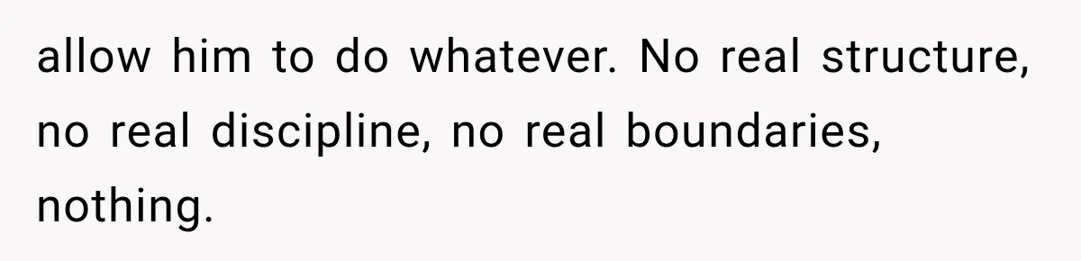 allow him to do whatever. No real structure, no real discipline, no real boundaries, nothing.