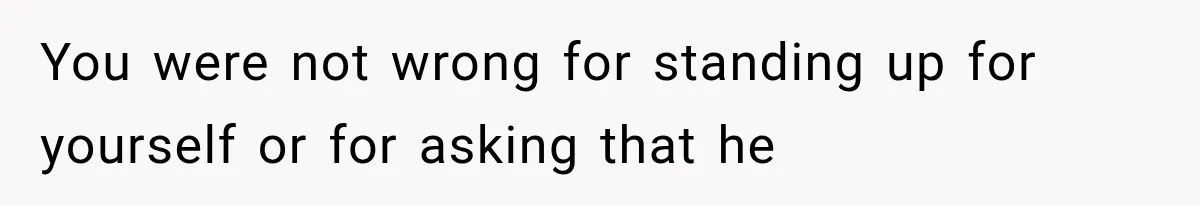 You were not wrong for standing up for yourself or for asking that he