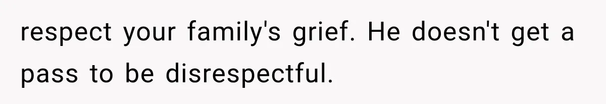 respect your family's grief. He doesn't get a pass to be disrespectful.