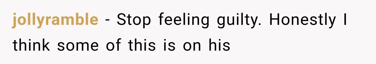 jollyramble − Stop feeling guilty. Honestly I think some of this is on his