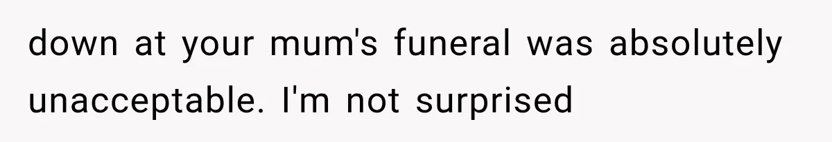 down at your mum's funeral was absolutely unacceptable. I'm not surprised