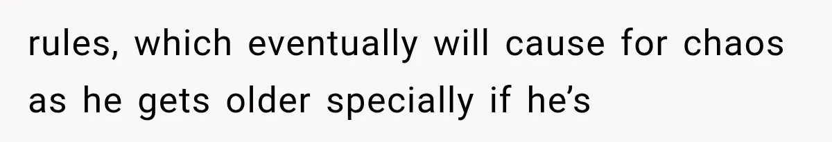 rules, which eventually will cause for chaos as he gets older specially if he’s