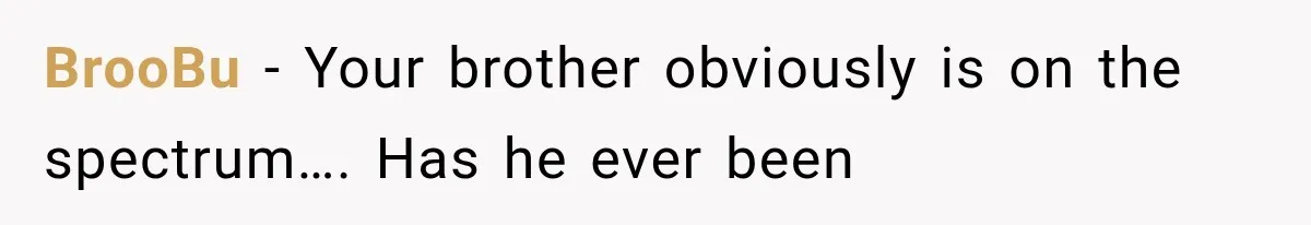 BrooBu − Your brother obviously is on the spectrum…. Has he ever been