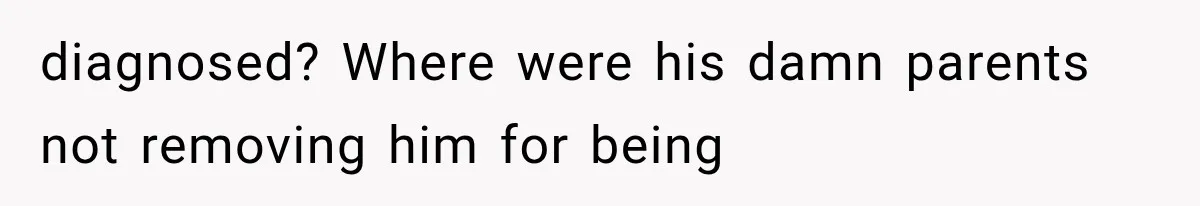 diagnosed? Where were his damn parents not removing him for being