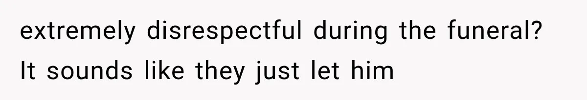 extremely disrespectful during the funeral? It sounds like they just let him